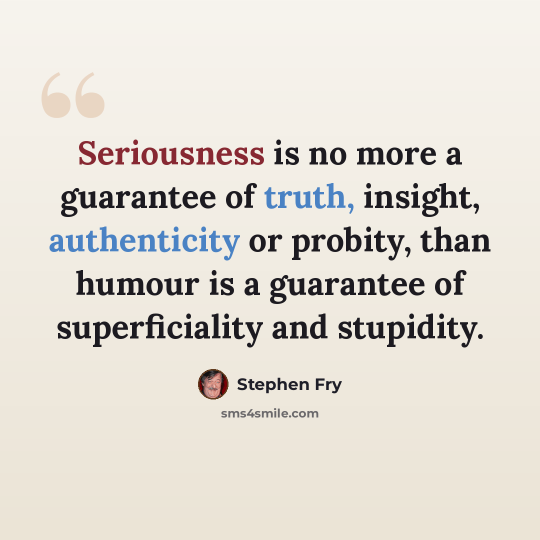 “Seriousness is no more a guarantee of truth, insight, authenticity or probity, than humour is a guarantee of superficiality and stupidity.” quote by Stephen Fry
