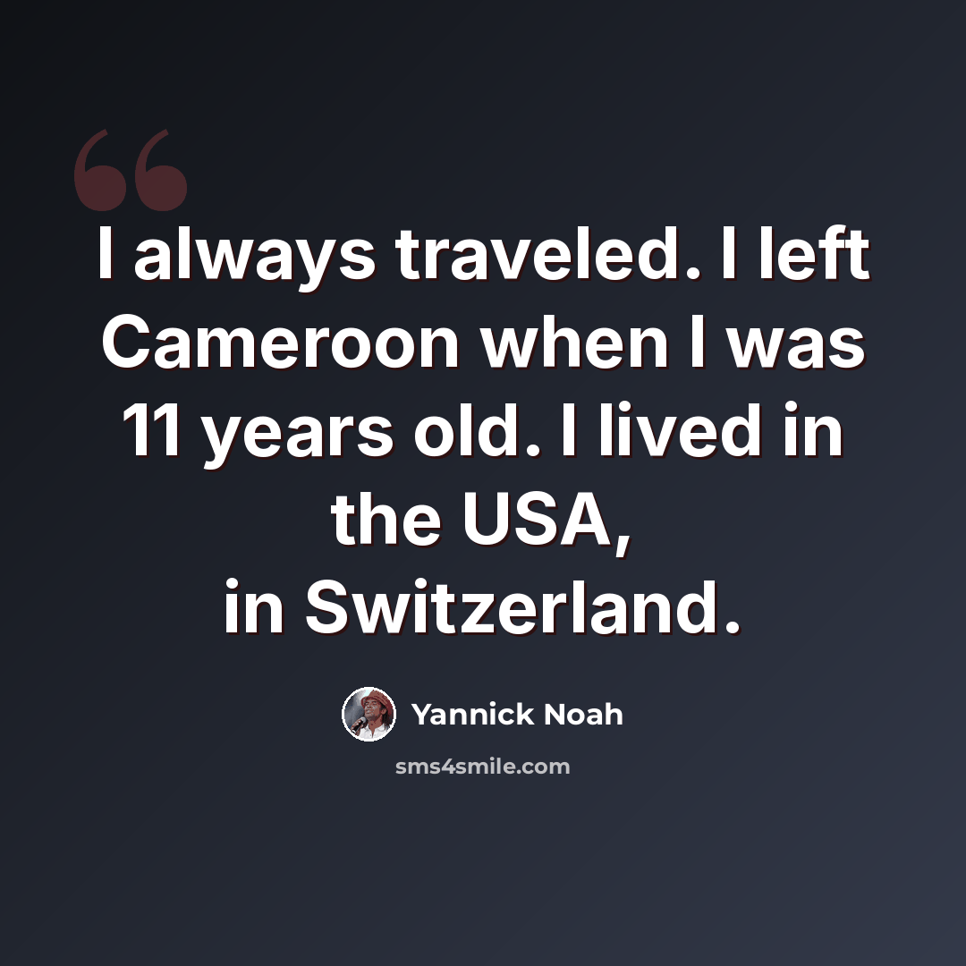 “I always traveled. I left Cameroon when I was 11 years old. I lived in the USA, in Switzerland.” quote by Yannick Noah