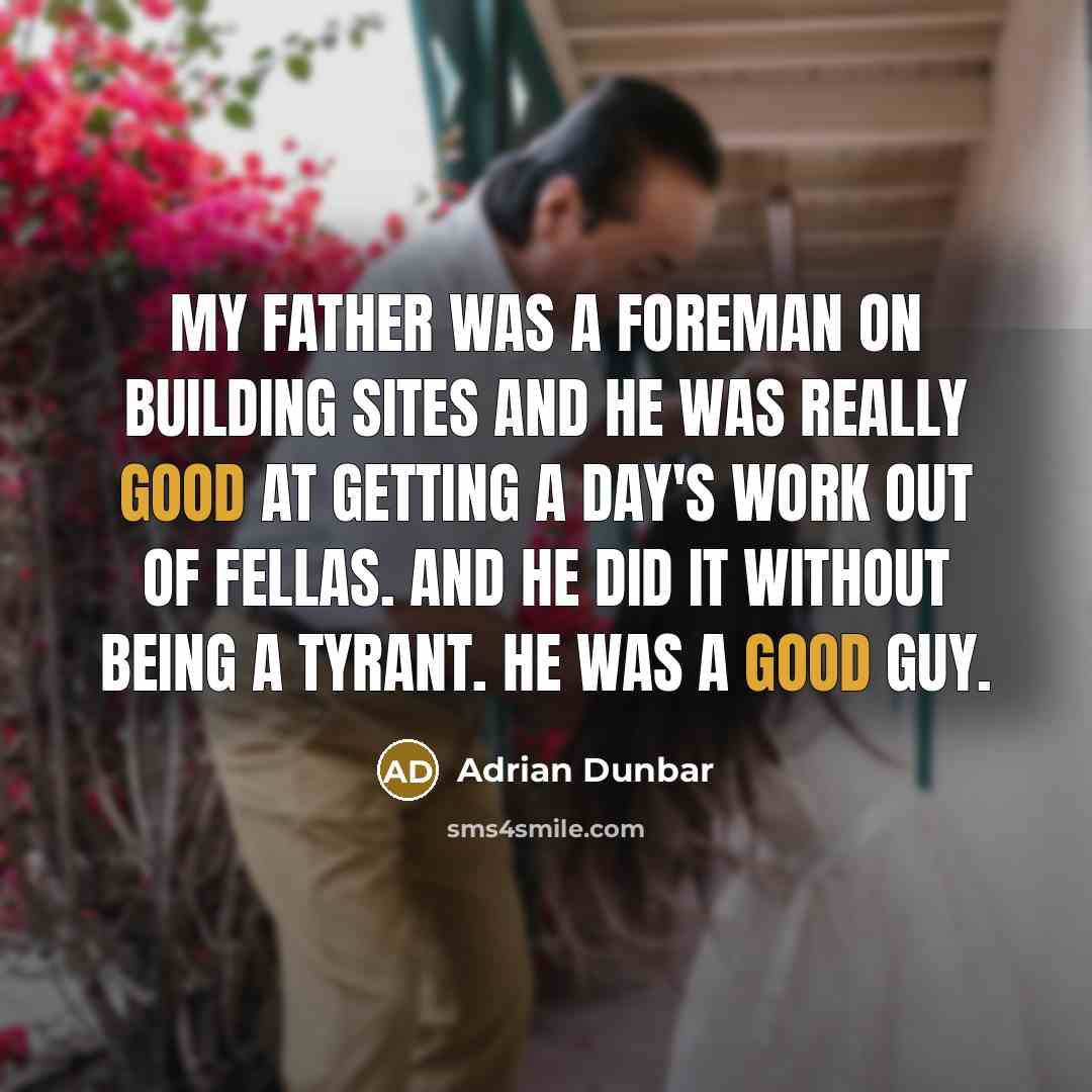 “My father was a foreman on building sites and he was really good at getting a day's work out of fellas. And he did it without being a tyrant. He was a good guy.” quote by Adrian Dunbar
