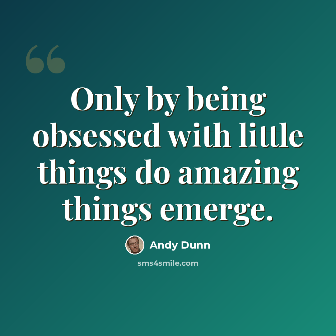 “Only by being obsessed with little things do amazing things emerge.” quote by Andy Dunn