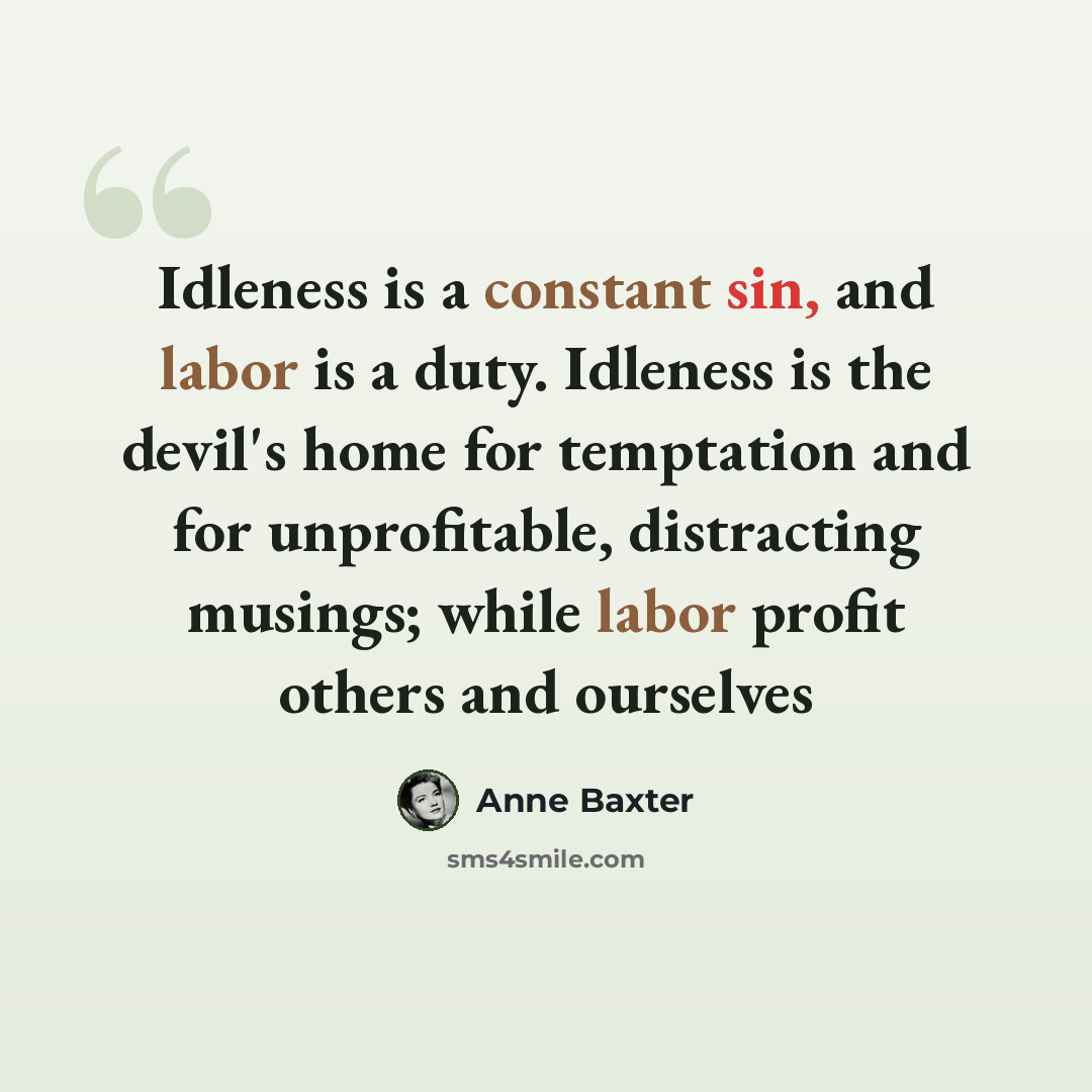 “Idleness is a constant sin, and labor is a duty. Idleness is the devil's home for temptation and for unprofitable, distracting musings; while labor profit others and ourselves” quote by Anne Baxter