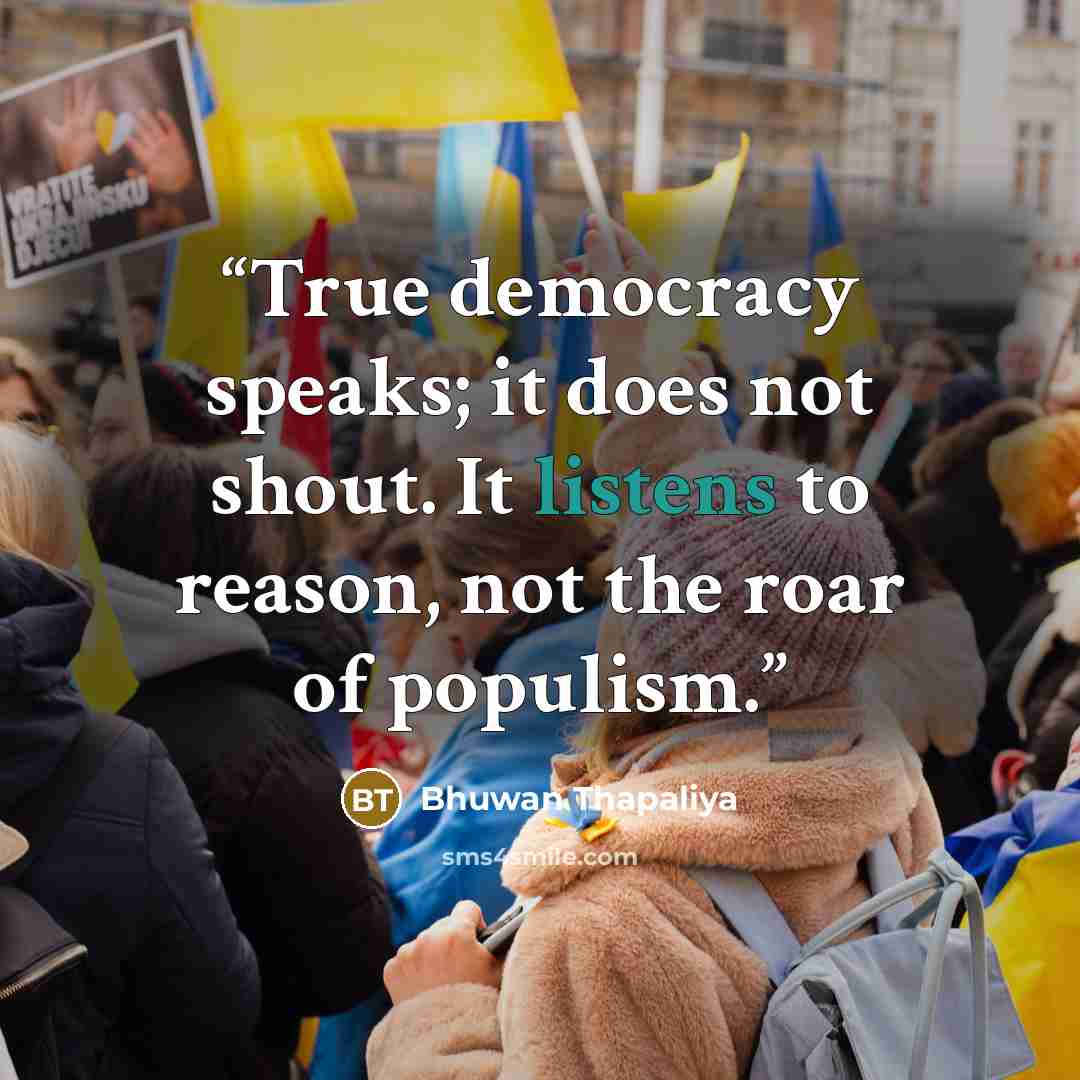 “True democracy speaks; it does not shout. It listens to reason, not the roar of populism.” quote by Bhuwan Thapaliya