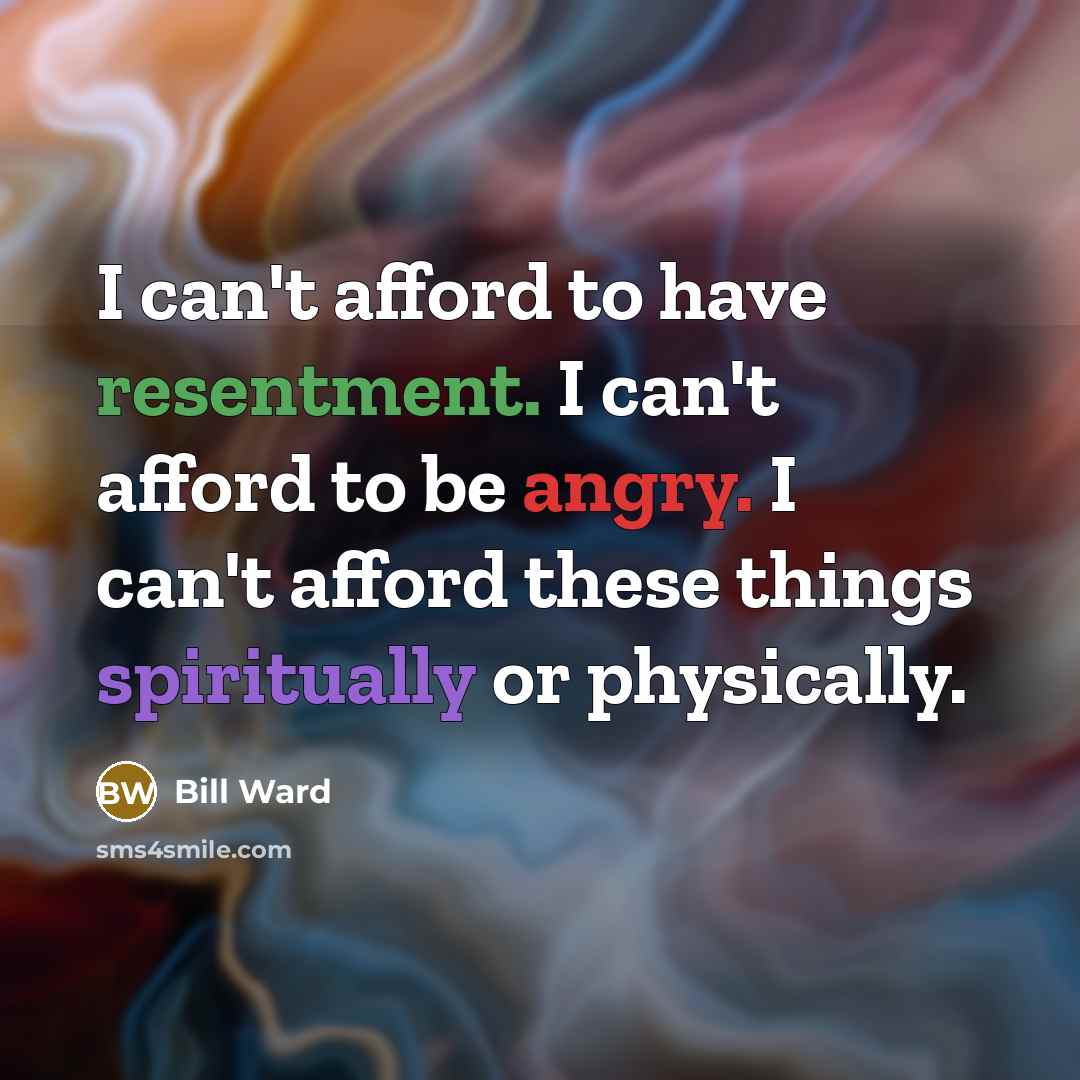 “I can't afford to have resentment. I can't afford to be angry. I can't afford these things spiritually or physically.” quote by Bill Ward