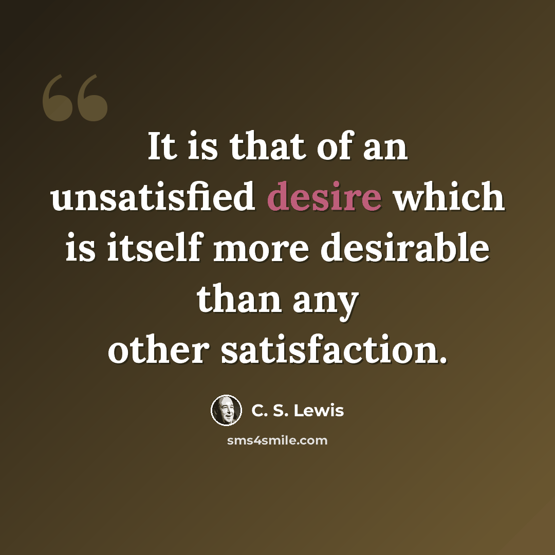 “It is that of an unsatisfied desire which is itself more desirable than any other satisfaction.” quote by C. S. Lewis