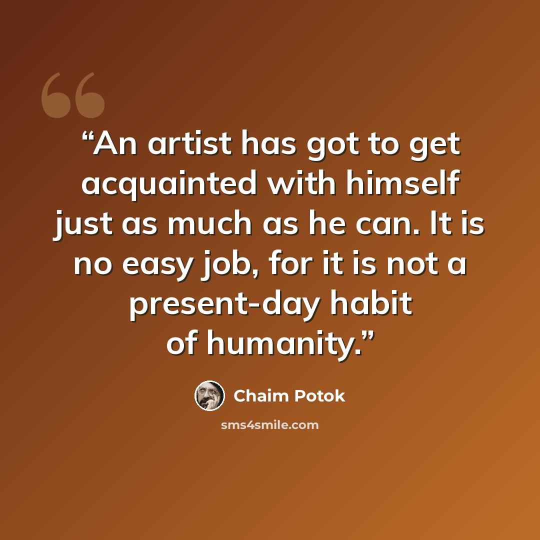 “An artist has got to get acquainted with himself just as much as he can. It is no easy job, for it is not a present-day habit of humanity.” quote by Chaim Potok