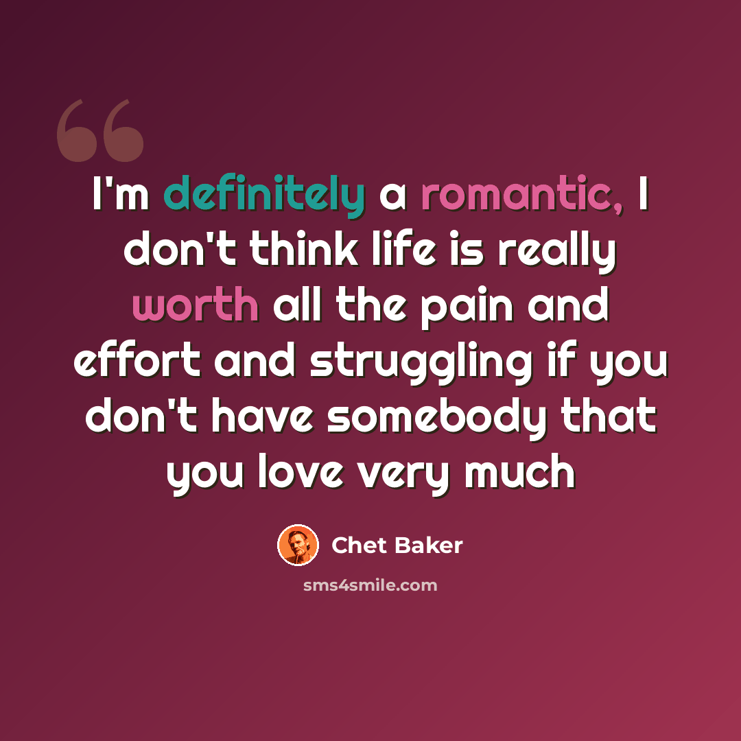 “I'm definitely a romantic, I don't think life is really worth all the pain and effort and struggling if you don't have somebody that you love very much” quote by Chet Baker