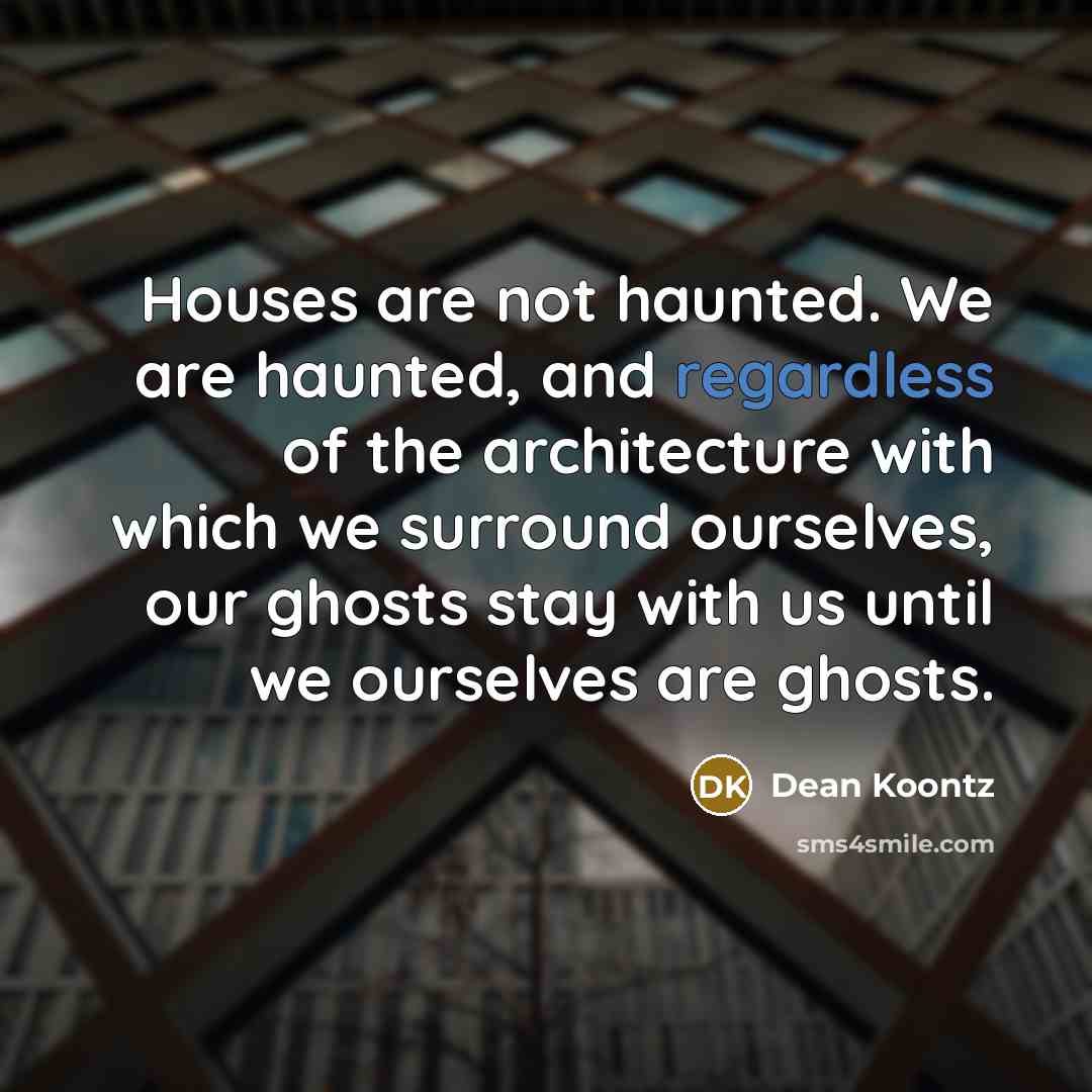 “Houses are not haunted. We are haunted, and regardless of the architecture with which we surround ourselves, our ghosts stay with us until we ourselves are ghosts.” quote by Dean Koontz