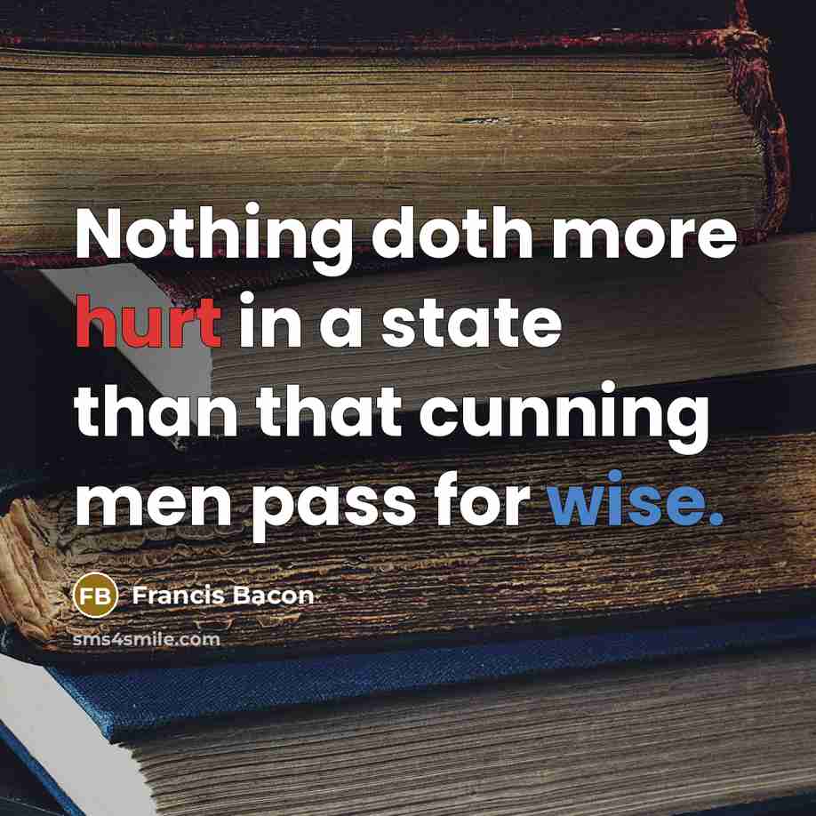 “Nothing doth more hurt in a state than that cunning men pass for wise.” quote by Francis Bacon