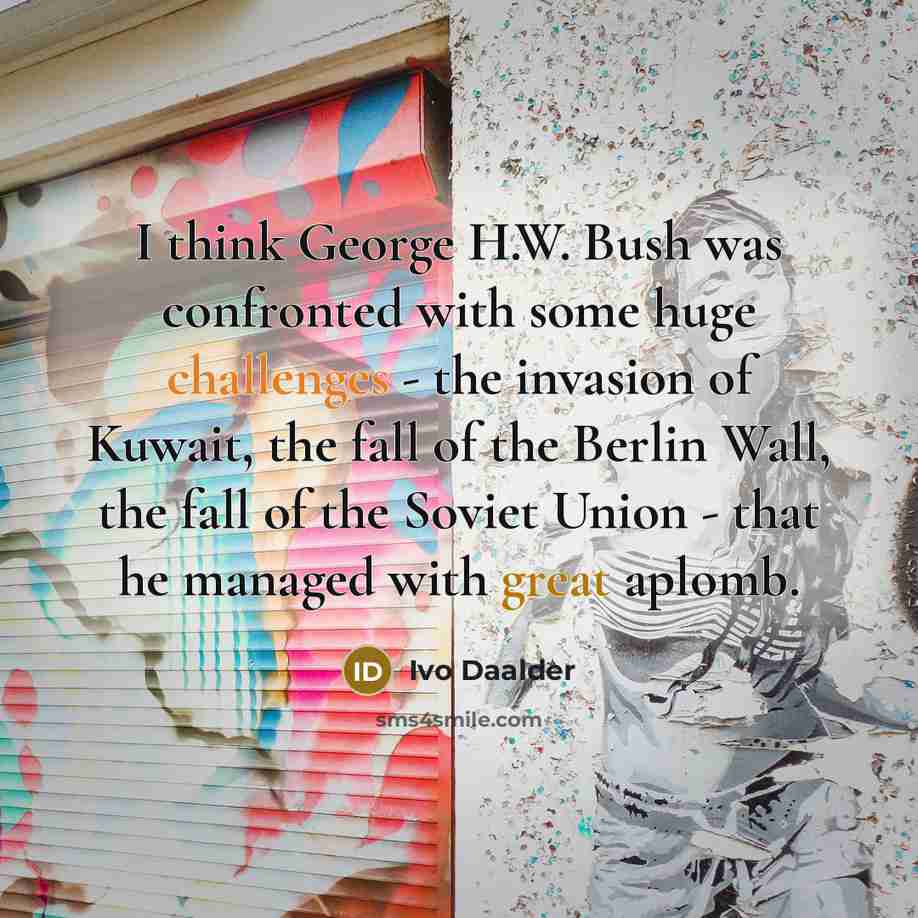 “I think George H.W. Bush was confronted with some huge challenges - the invasion of Kuwait, the fall of the Berlin Wall, the fall of the Soviet Union - that he managed with great aplomb.” quote by Ivo Daalder