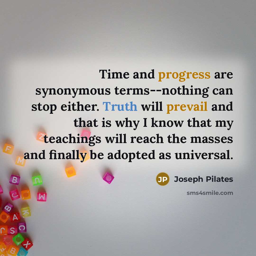 “Time and progress are synonymous terms--nothing can stop either. Truth will prevail and that is why I know that my teachings will reach the masses and finally be adopted as universal.” quote by Joseph Pilates