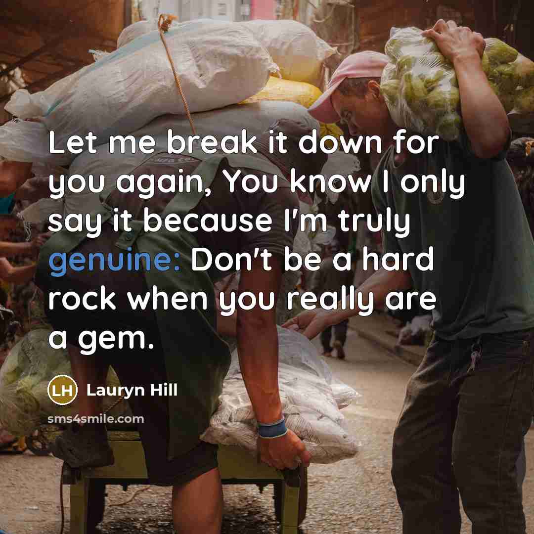 “Let me break it down for you again, You know I only say it because I'm truly genuine: Don't be a hard rock when you really are a gem.” quote by Lauryn Hill