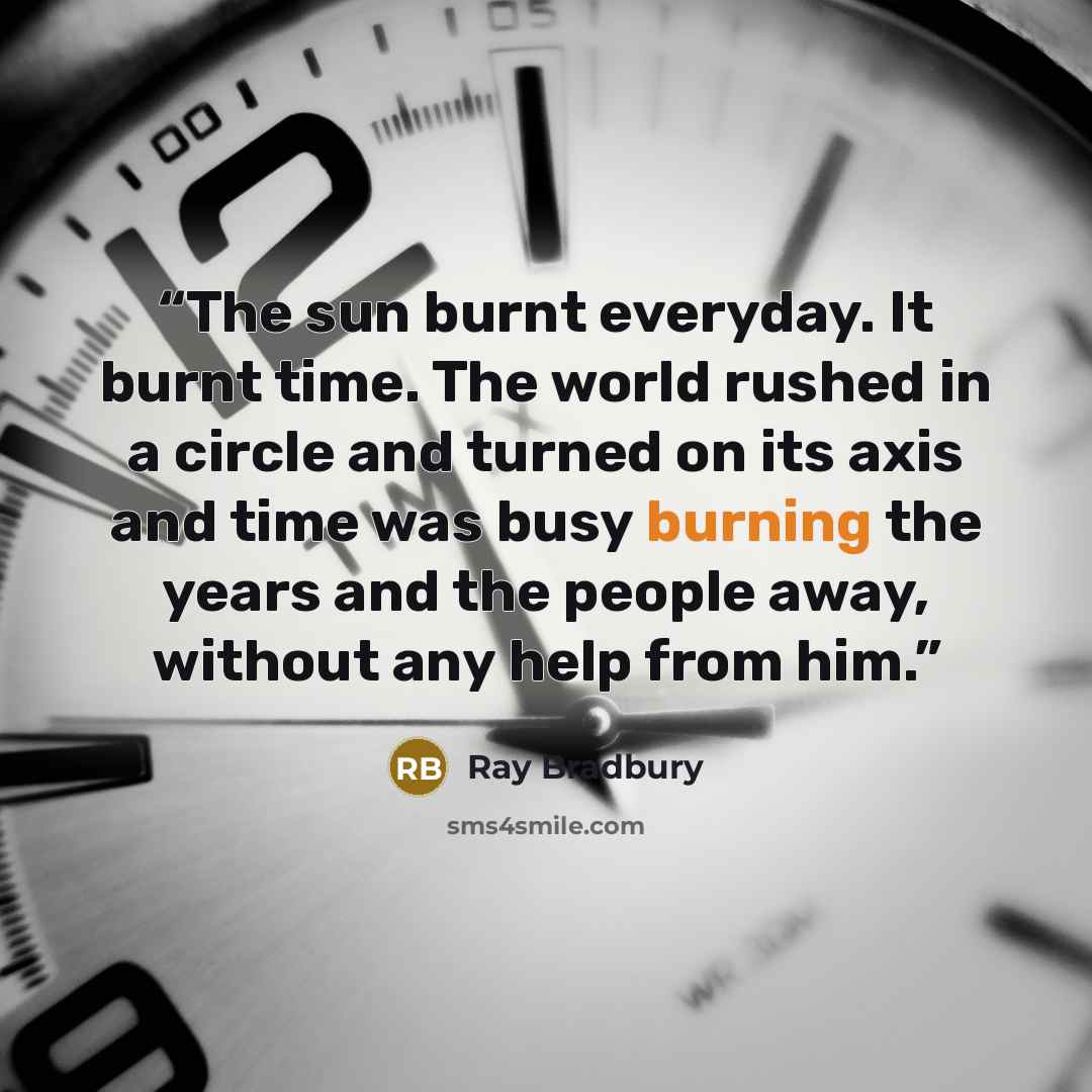 “The sun burnt everyday. It burnt time. The world rushed in a circle and turned on its axis and time was busy burning the years and the people away, without any help from him.” quote by Ray Bradbury