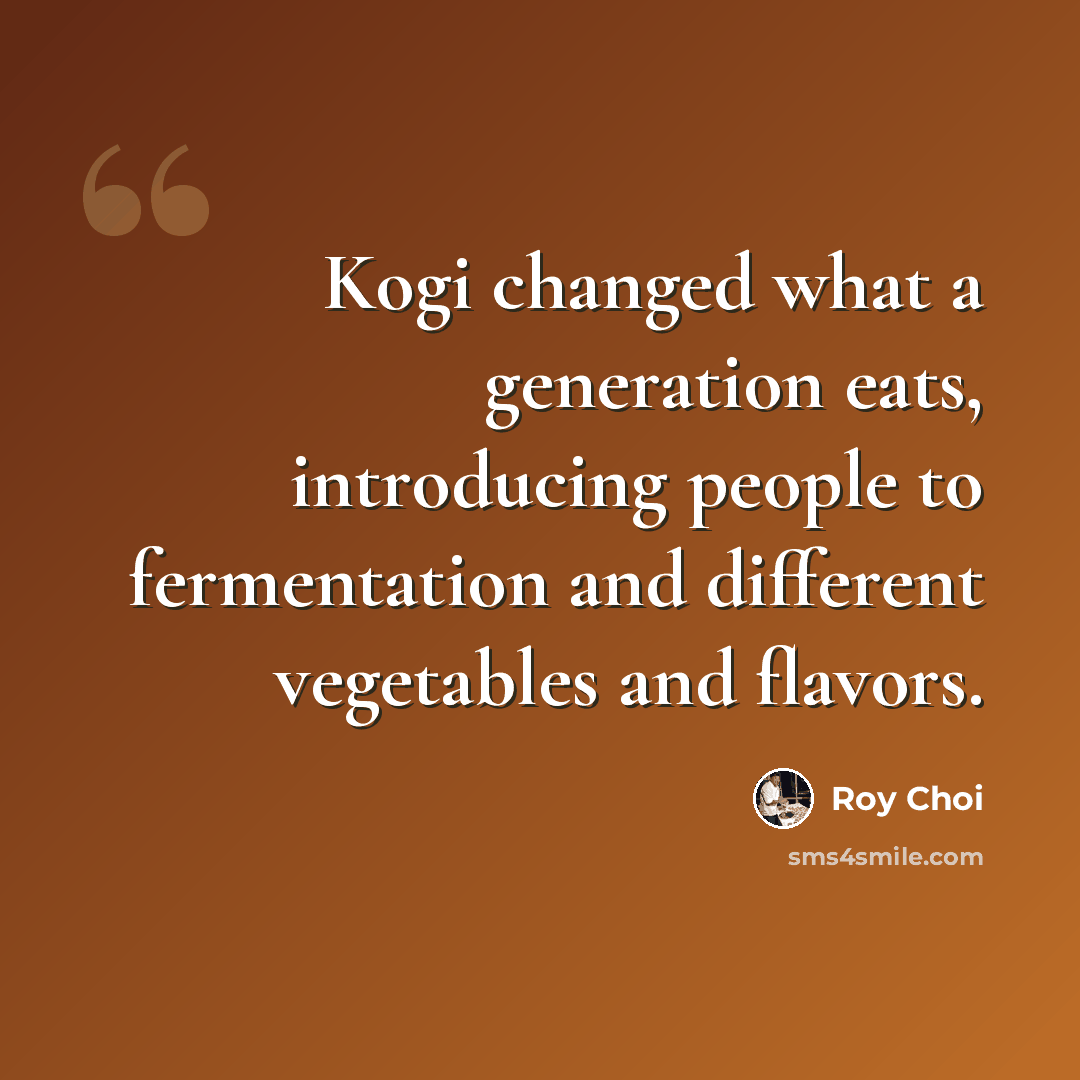 “Kogi changed what a generation eats, introducing people to fermentation and different vegetables and flavors.” quote by Roy Choi