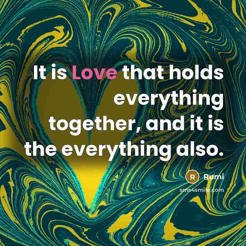 “It is Love that holds everything together, and it is the everything also.” quote by Rumi