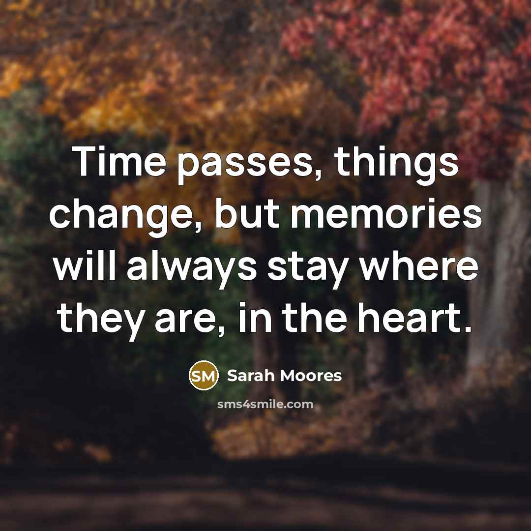 “Time passes, things change, but memories will always stay where they are, in the heart.” quote by Sarah Moores
