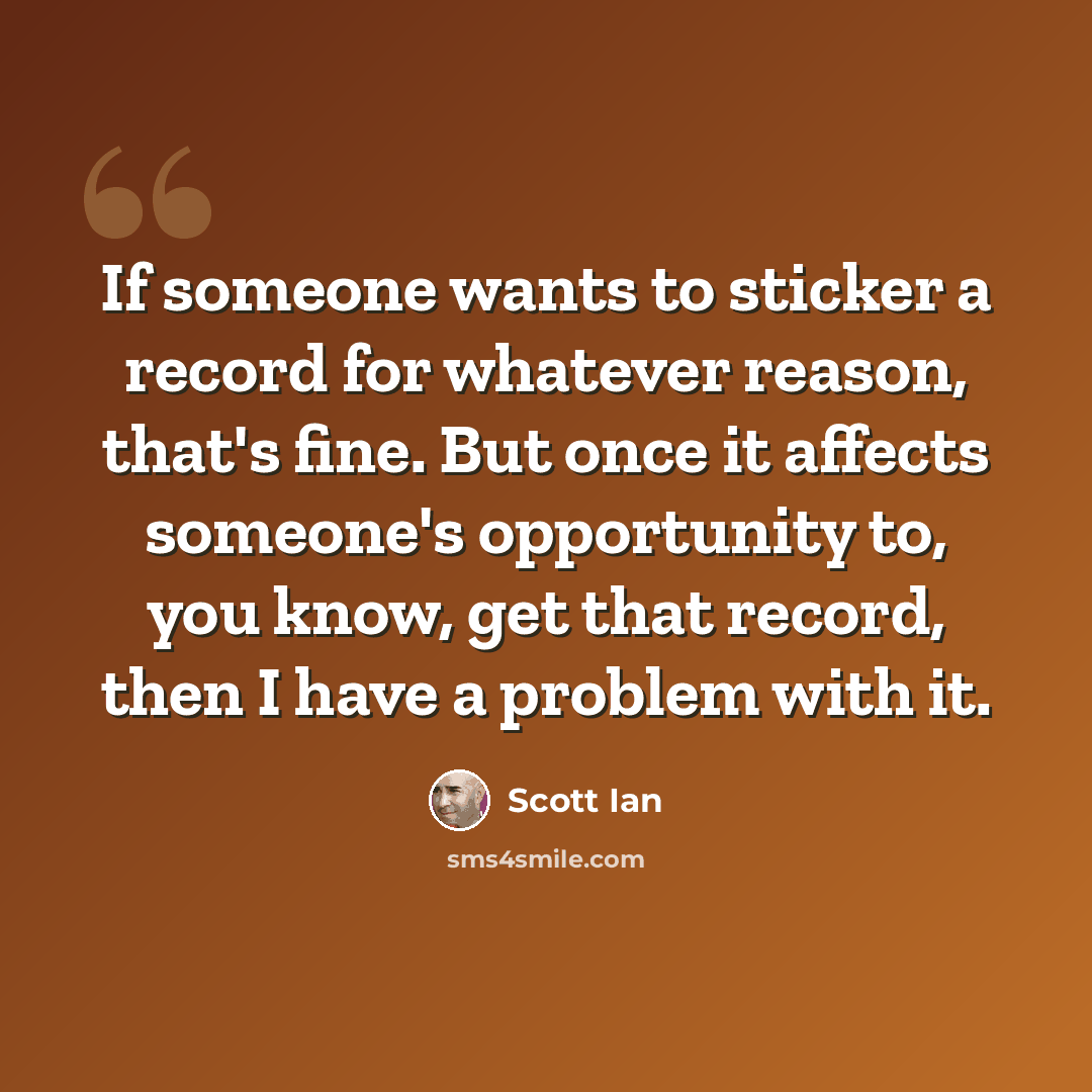 “If someone wants to sticker a record for whatever reason, that's fine. But once it affects someone's opportunity to, you know, get that record, then I have a problem with it.” quote by Scott Ian