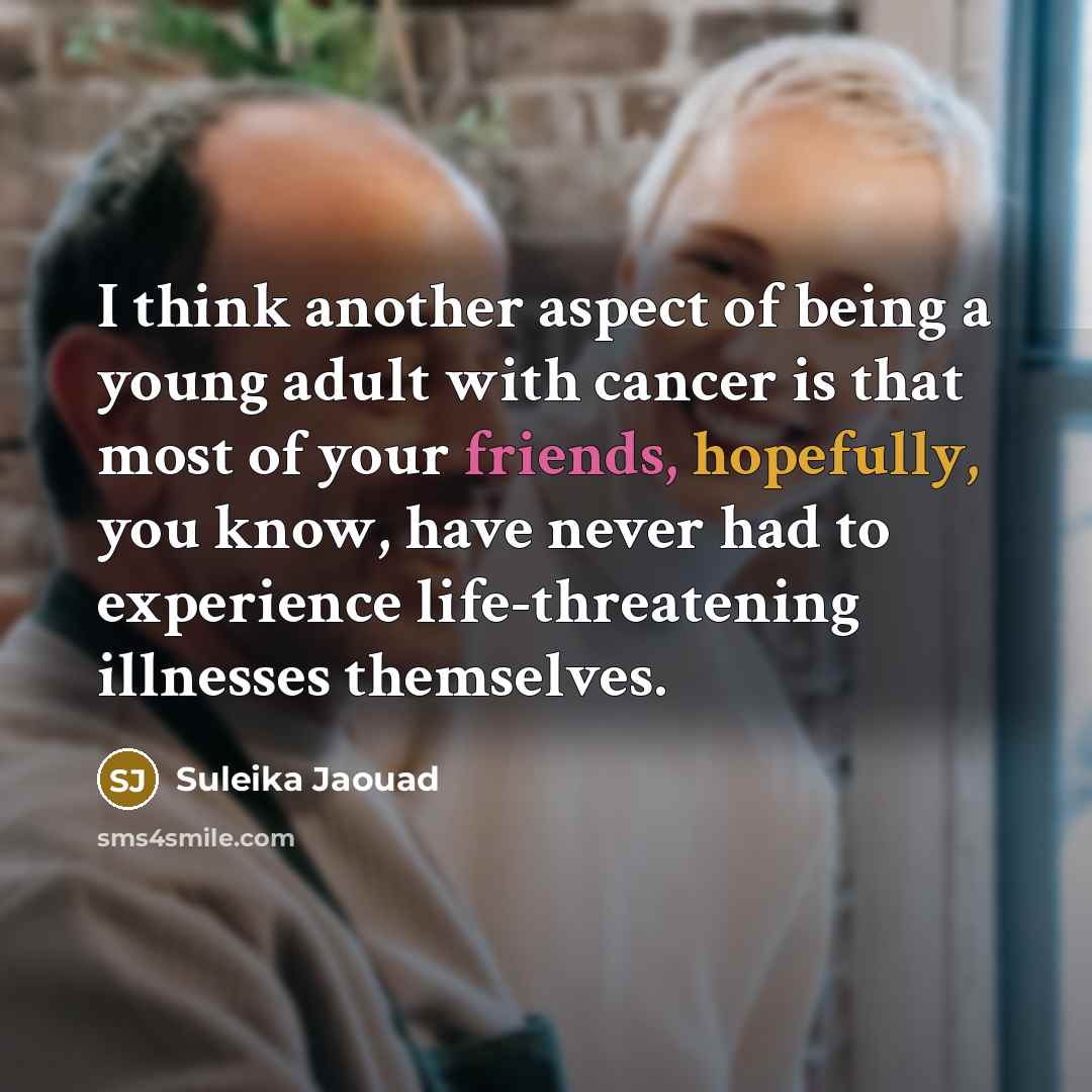 “I think another aspect of being a young adult with cancer is that most of your friends, hopefully, you know, have never had to experience life-threatening illnesses themselves.” quote by Suleika Jaouad