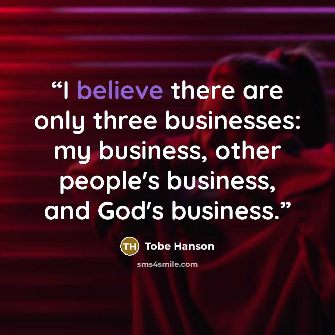 “I believe there are only three businesses: my business, other people's business, and God's business.” quote by Tobe Hanson