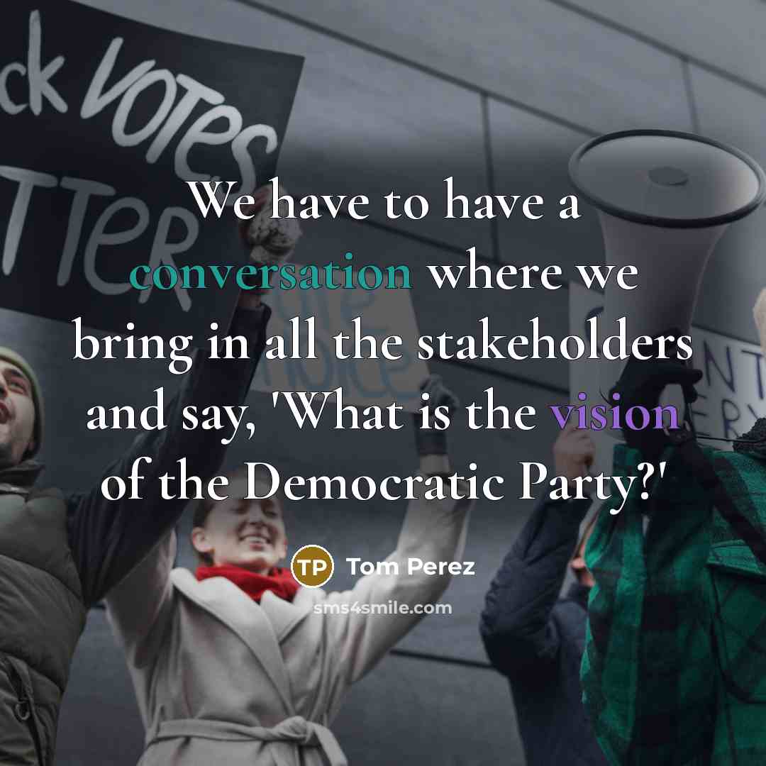 “We have to have a conversation where we bring in all the stakeholders and say, 'What is the vision of the Democratic Party?'” quote by Tom Perez