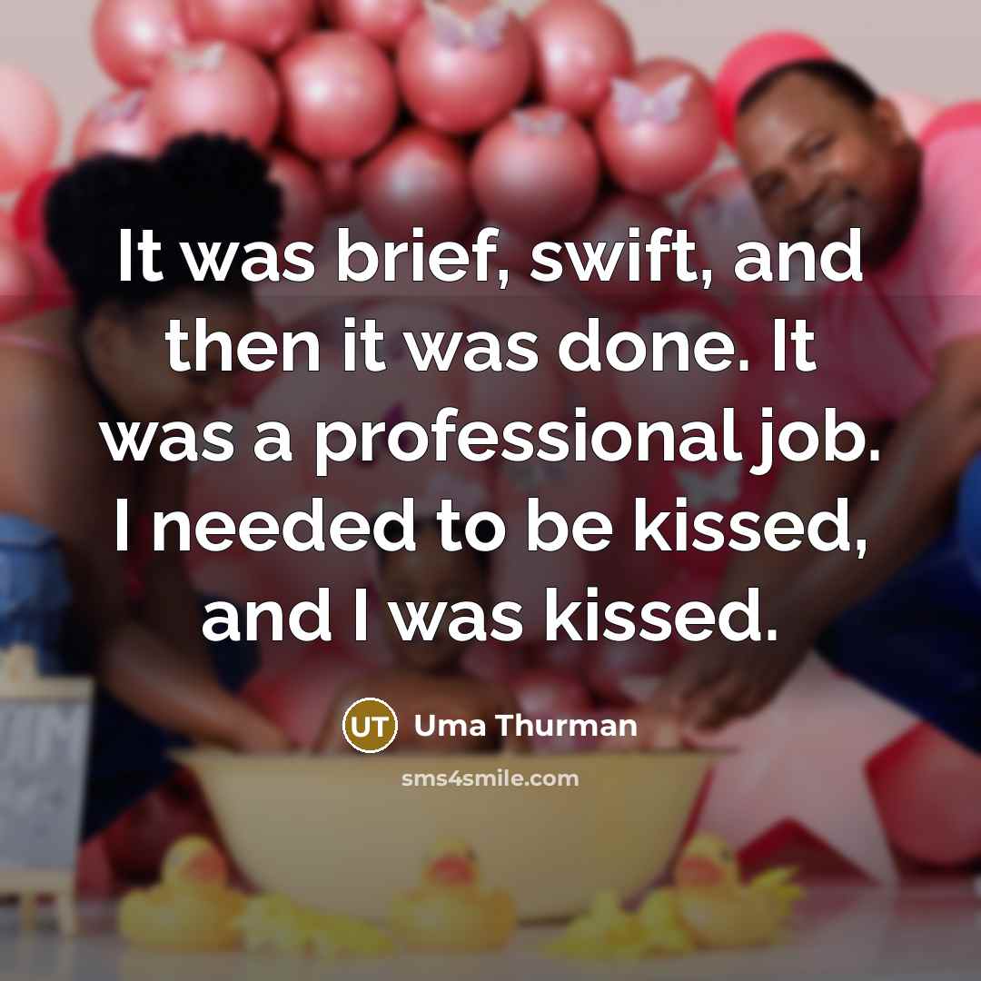 “It was brief, swift, and then it was done. It was a professional job. I needed to be kissed, and I was kissed.” quote by Uma Thurman