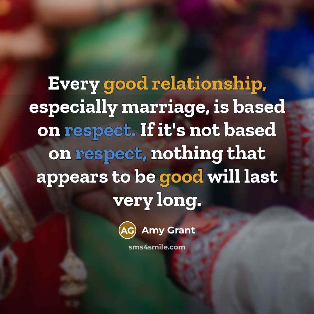“Every good relationship, especially marriage, is based on respect. If it's not based on respect, nothing that appears to be good will last very long.” quote by Amy Grant