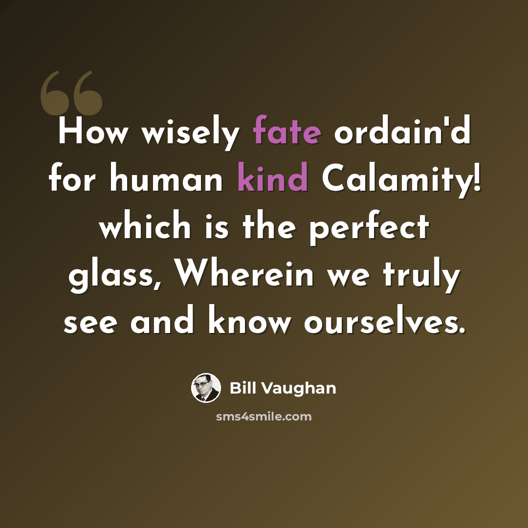 “How wisely fate ordain'd for human kind Calamity! which is the perfect glass, Wherein we truly see and know ourselves.” quote by Bill Vaughan