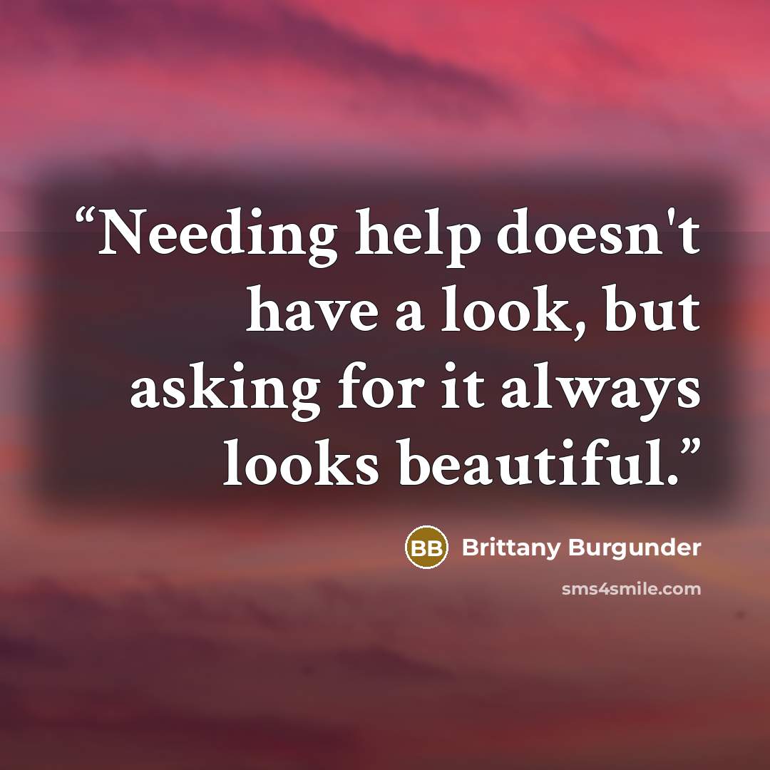 “Needing help doesn't have a look, but asking for it always looks beautiful.” quote by Brittany Burgunder