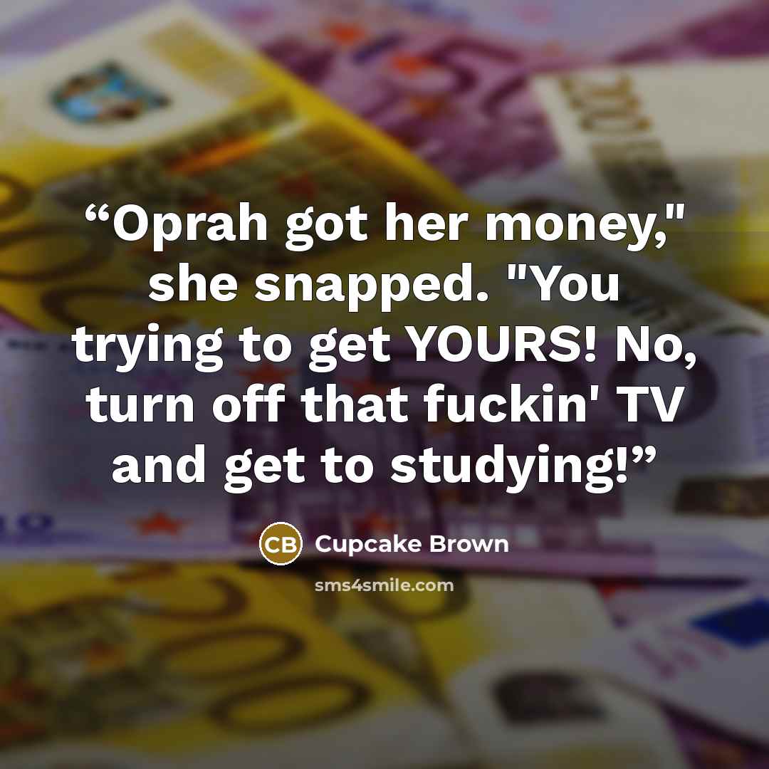 “Oprah got her money," she snapped. "You trying to get YOURS! No, turn off that fuckin' TV and get to studying!” quote by Cupcake Brown