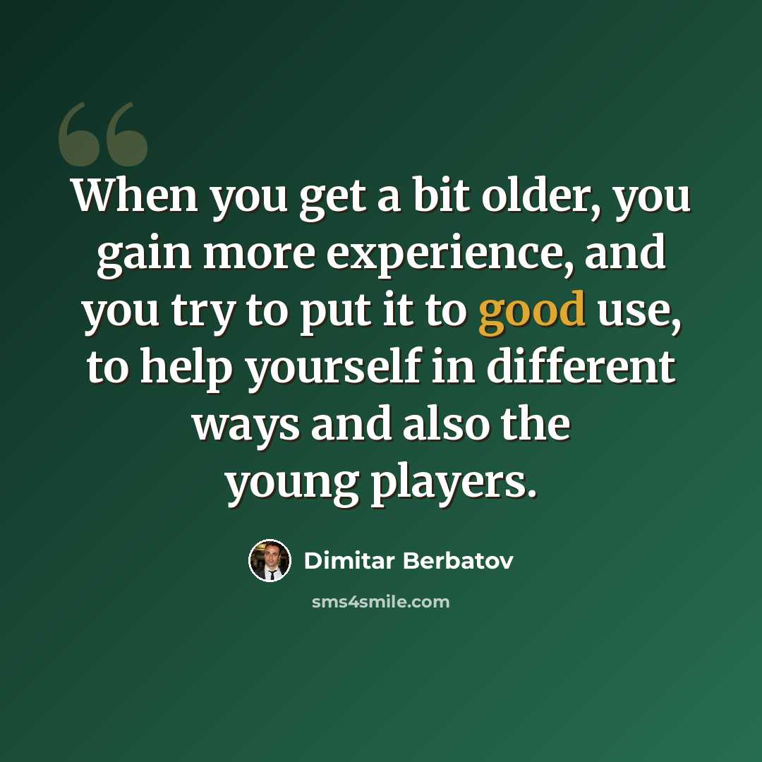 “When you get a bit older, you gain more experience, and you try to put it to good use, to help yourself in different ways and also the young players.” quote by Dimitar Berbatov