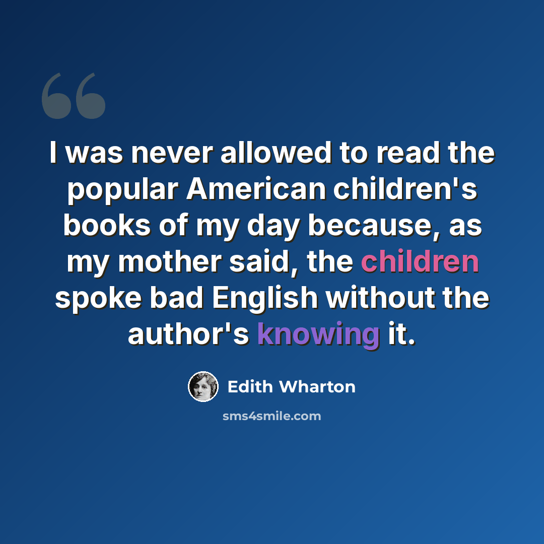 “I was never allowed to read the popular American children's books of my day because, as my mother said, the children spoke bad English without the author's knowing it.” quote by Edith Wharton