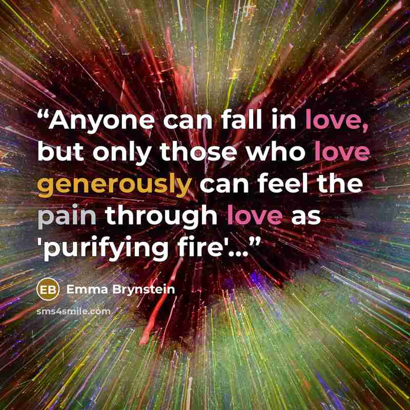 “Anyone can fall in love, but only those who love generously can feel the pain through love as 'purifying fire'...” quote by Emma Brynstein
