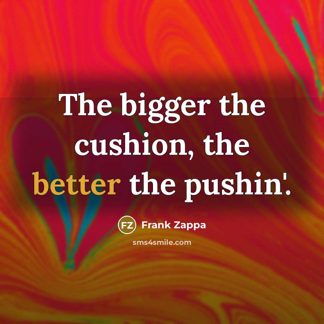 “The bigger the cushion, the better the pushin'.” quote by Frank Zappa
