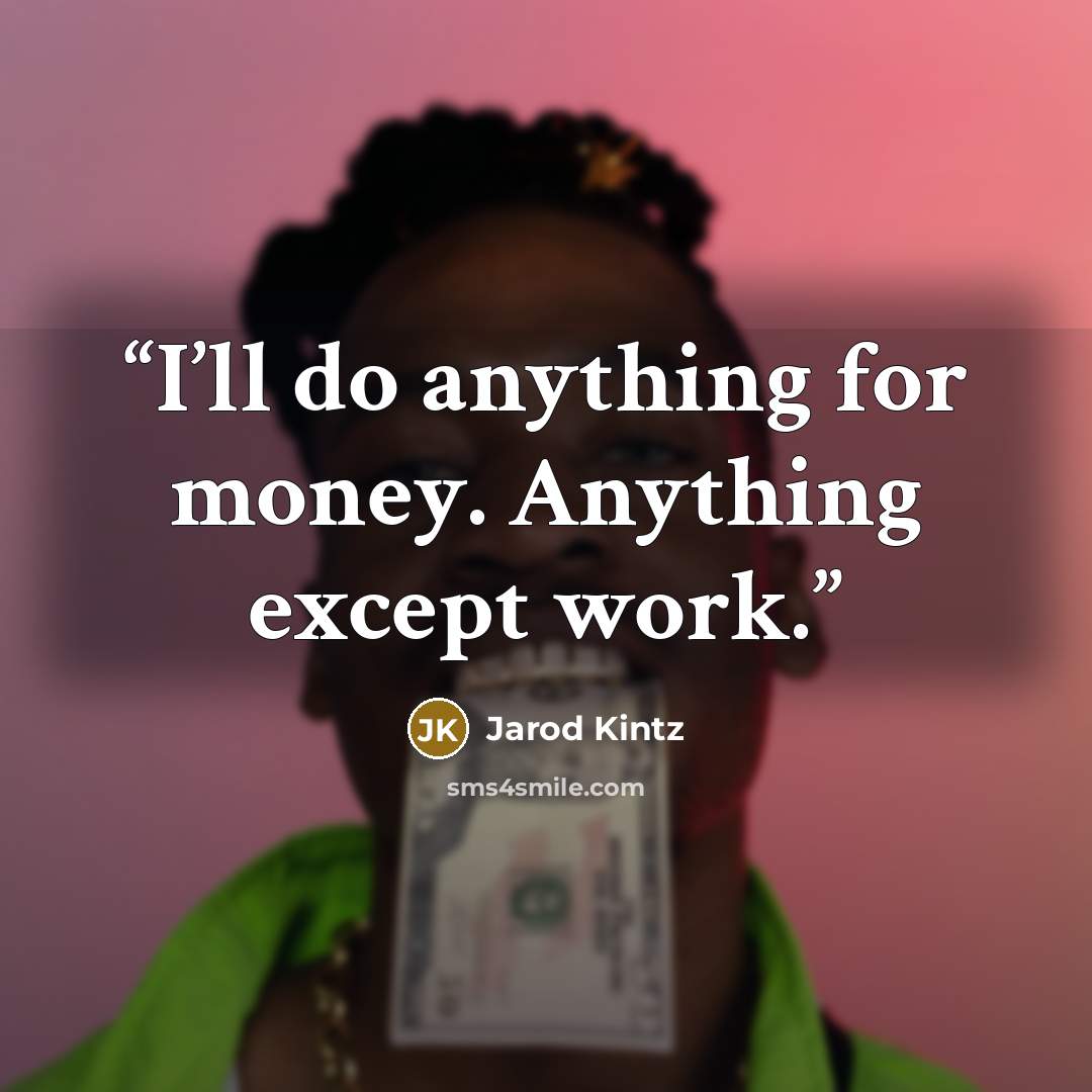 “I’ll do anything for money. Anything except work.” quote by Jarod Kintz