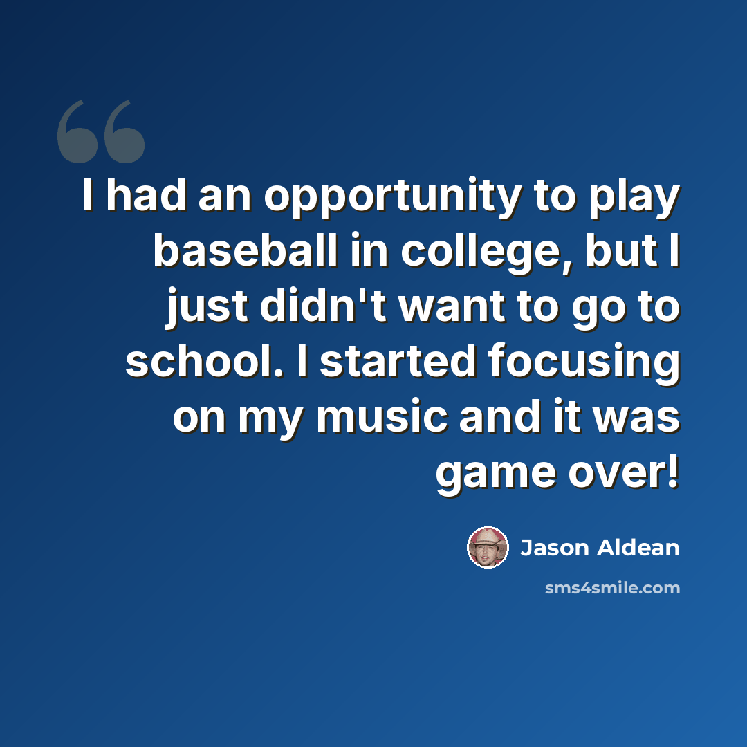 “I had an opportunity to play baseball in college, but I just didn't want to go to school. I started focusing on my music and it was game over!” quote by Jason Aldean