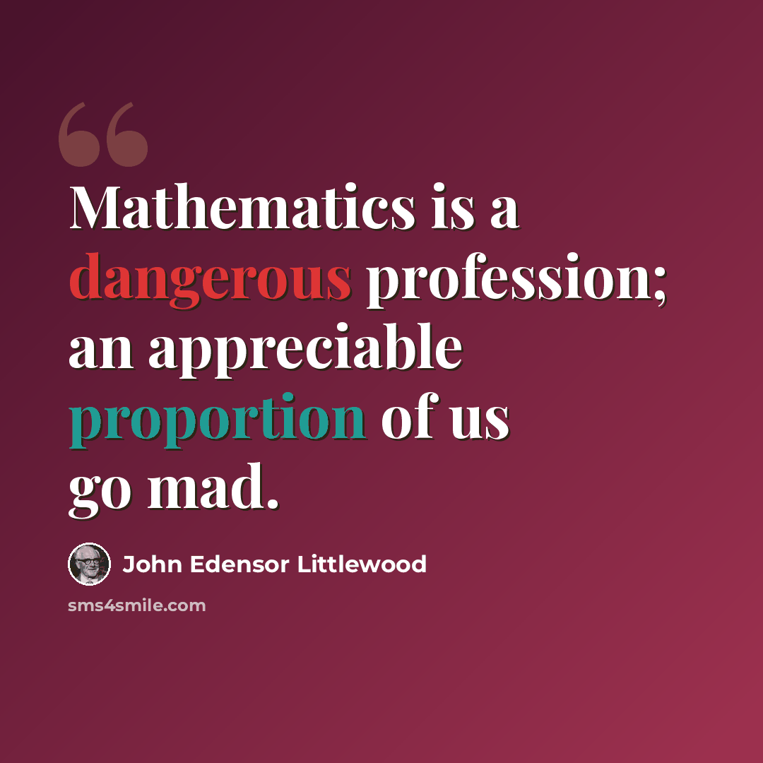 “Mathematics is a dangerous profession; an appreciable proportion of us go mad.” quote by John Edensor Littlewood