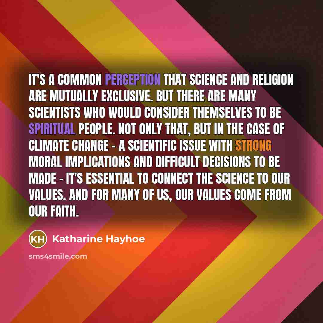 “It's a common perception that science and religion are mutually exclusive. But there are many scientists who would consider themselves to be spiritual people. Not only that, but in the case of climate change - a scientific issue with strong moral implications and difficult decisions to be made…” quote by Katharine Hayhoe