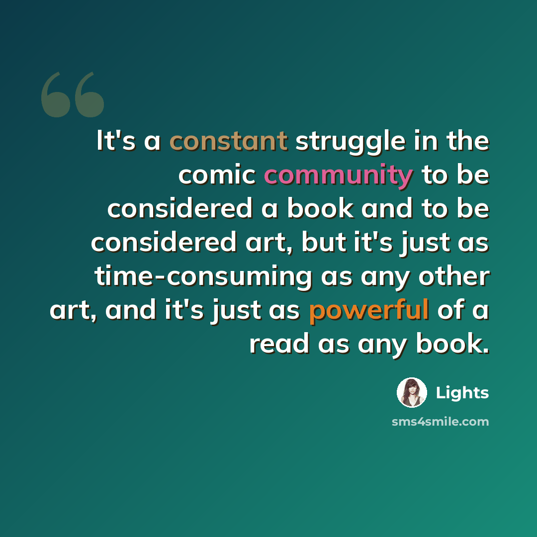 “It's a constant struggle in the comic community to be considered a book and to be considered art, but it's just as time-consuming as any other art, and it's just as powerful of a read as any book.” quote by Lights
