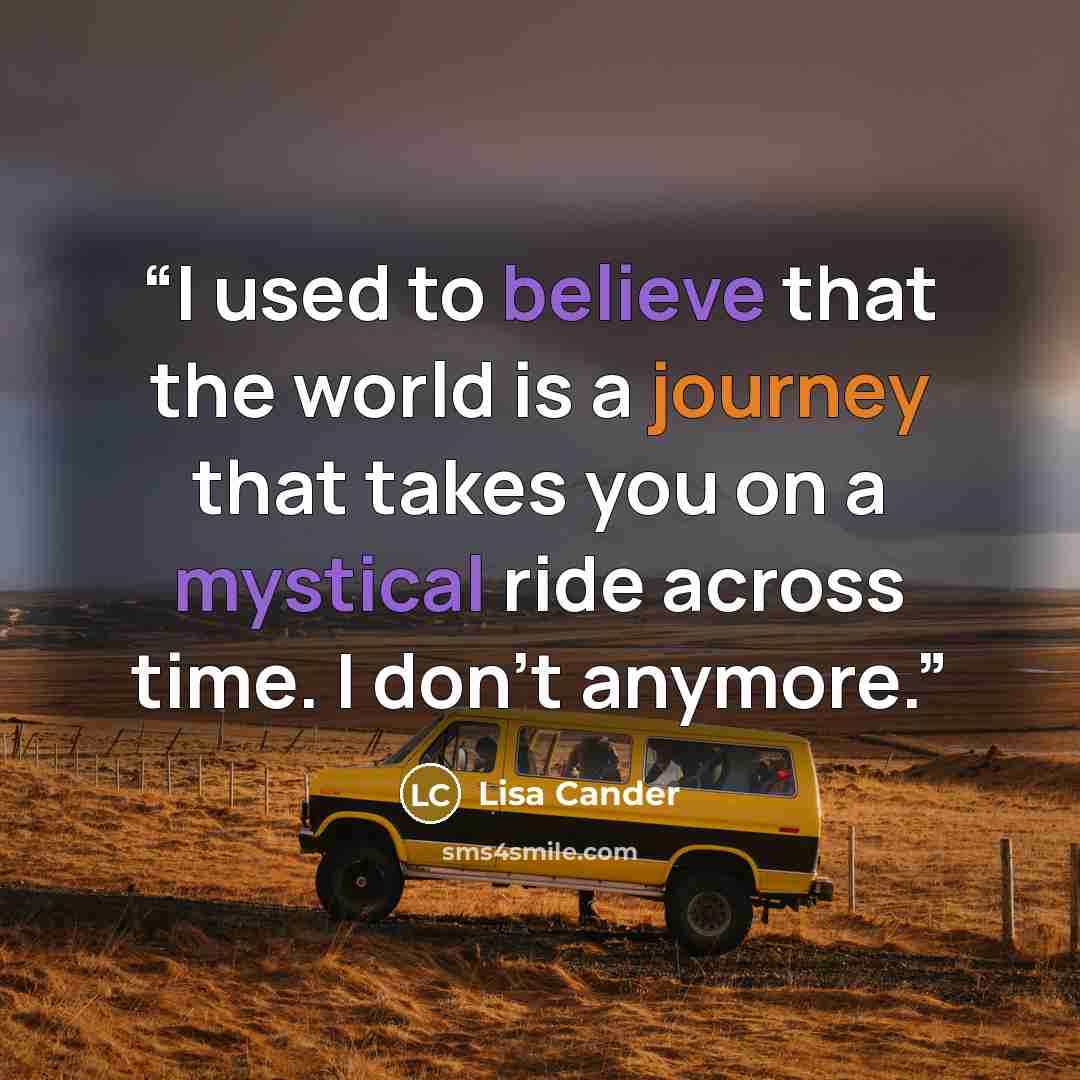 “I used to believe that the world is a journey that takes you on a mystical ride across time. I don't anymore.” quote by Lisa Cander