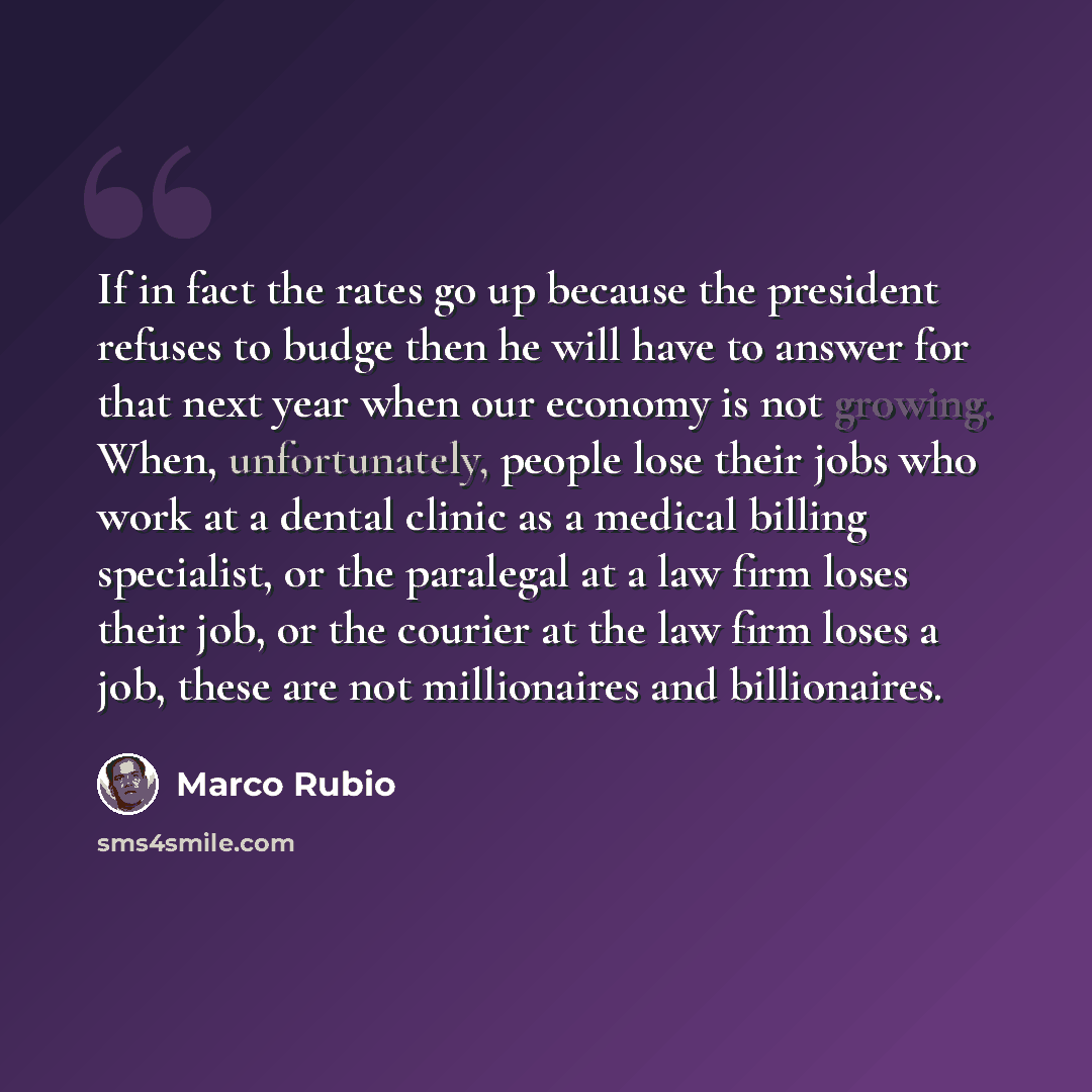 “If in fact the rates go up because the president refuses to budge then he will have to answer for that next year when our economy is not growing. When, unfortunately, people lose their jobs who work at a dental clinic as a medical billing specialist, or the paralegal at a law firm loses their job…” quote by Marco Rubio