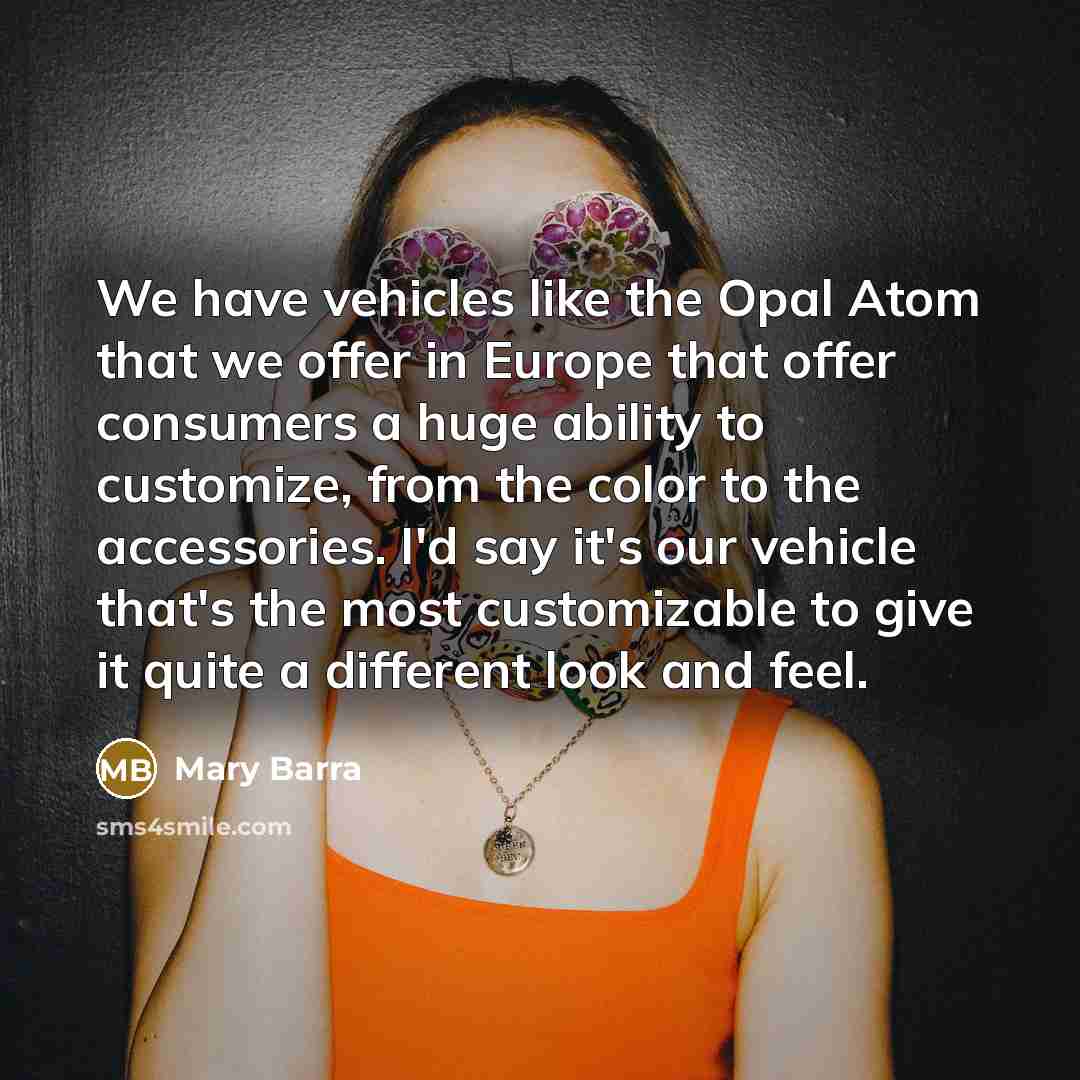 “We have vehicles like the Opal Atom that we offer in Europe that offer consumers a huge ability to customize, from the color to the accessories. I'd say it's our vehicle that's the most customizable to give it quite a different look and feel.” quote by Mary Barra