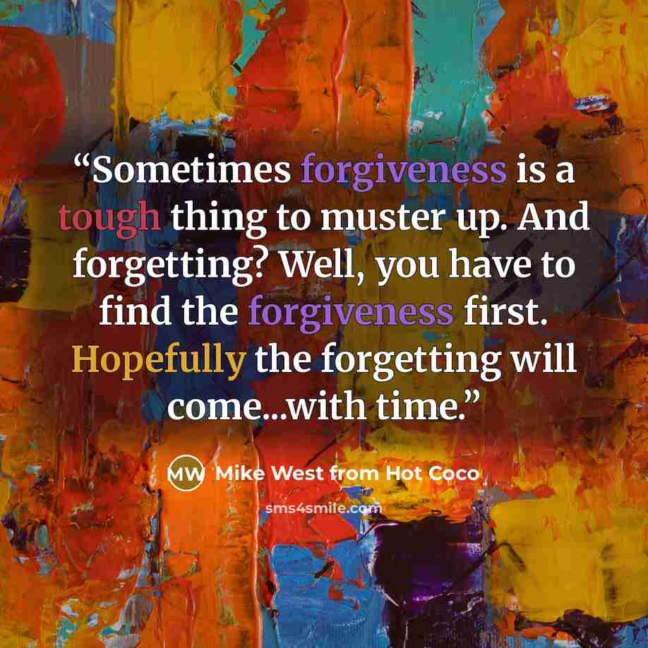 “Sometimes forgiveness is a tough thing to muster up. And forgetting? Well, you have to find the forgiveness first. Hopefully the forgetting will come...with time.” quote by Mike West from Hot Coco