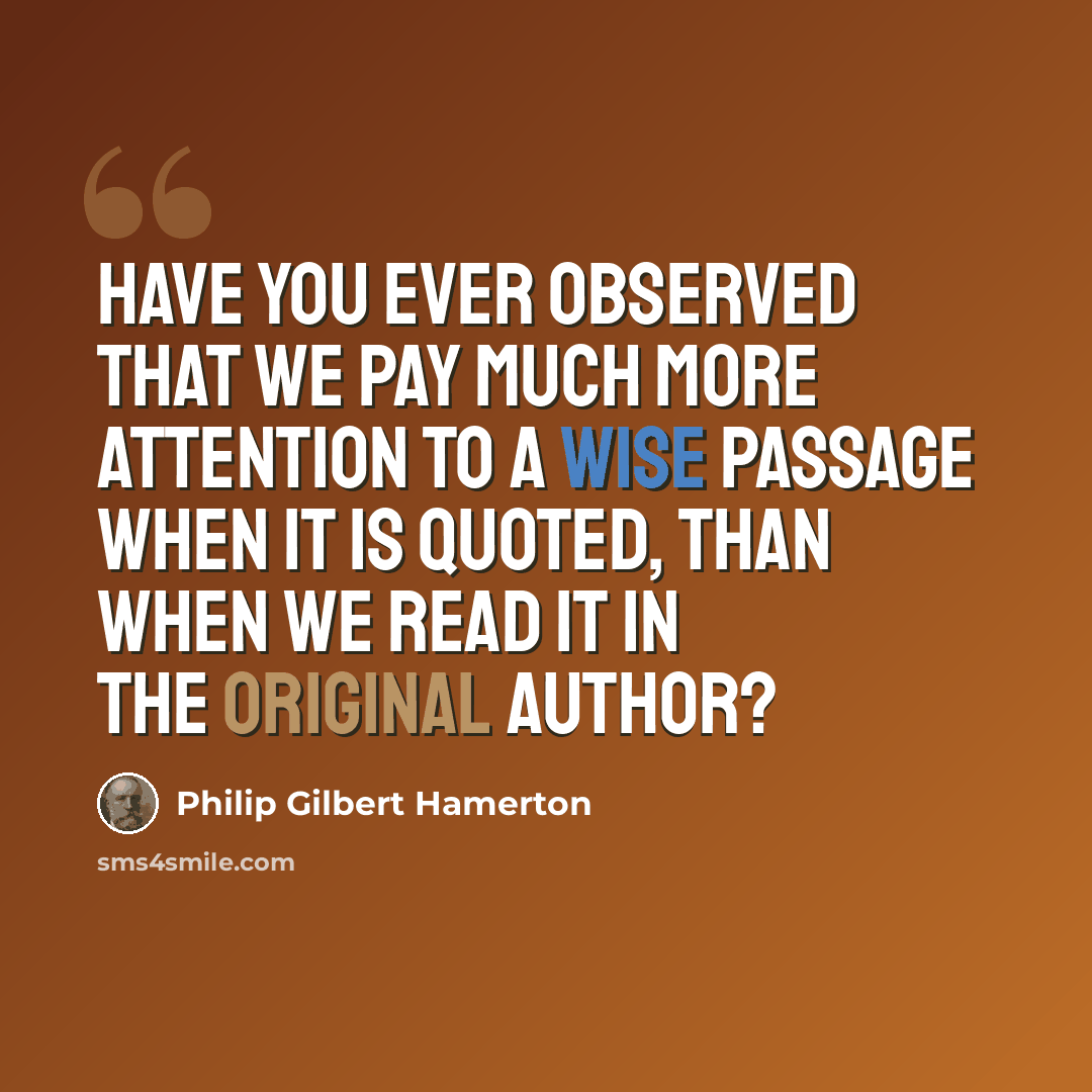 “Have you ever observed that we pay much more attention to a wise passage when it is quoted, than when we read it in the original author?” quote by Philip Gilbert Hamerton