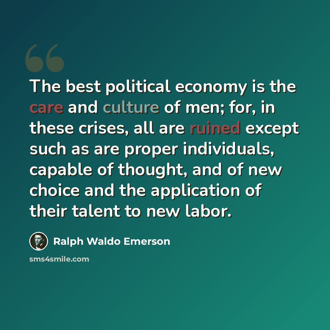 “The best political economy is the care and culture of men; for, in these crises, all are ruined except such as are proper individuals, capable of thought, and of new choice and the application of their talent to new labor.” quote by Ralph Waldo Emerson