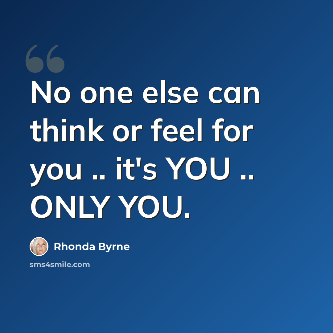 “No one else can think or feel for you .. it's YOU .. ONLY YOU.” quote by Rhonda Byrne