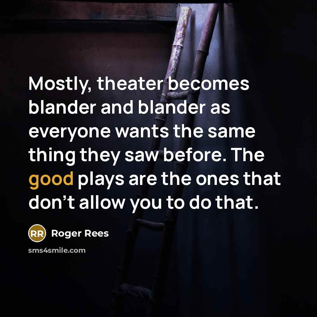 “Mostly, theater becomes blander and blander as everyone wants the same thing they saw before. The good plays are the ones that don't allow you to do that.” quote by Roger Rees