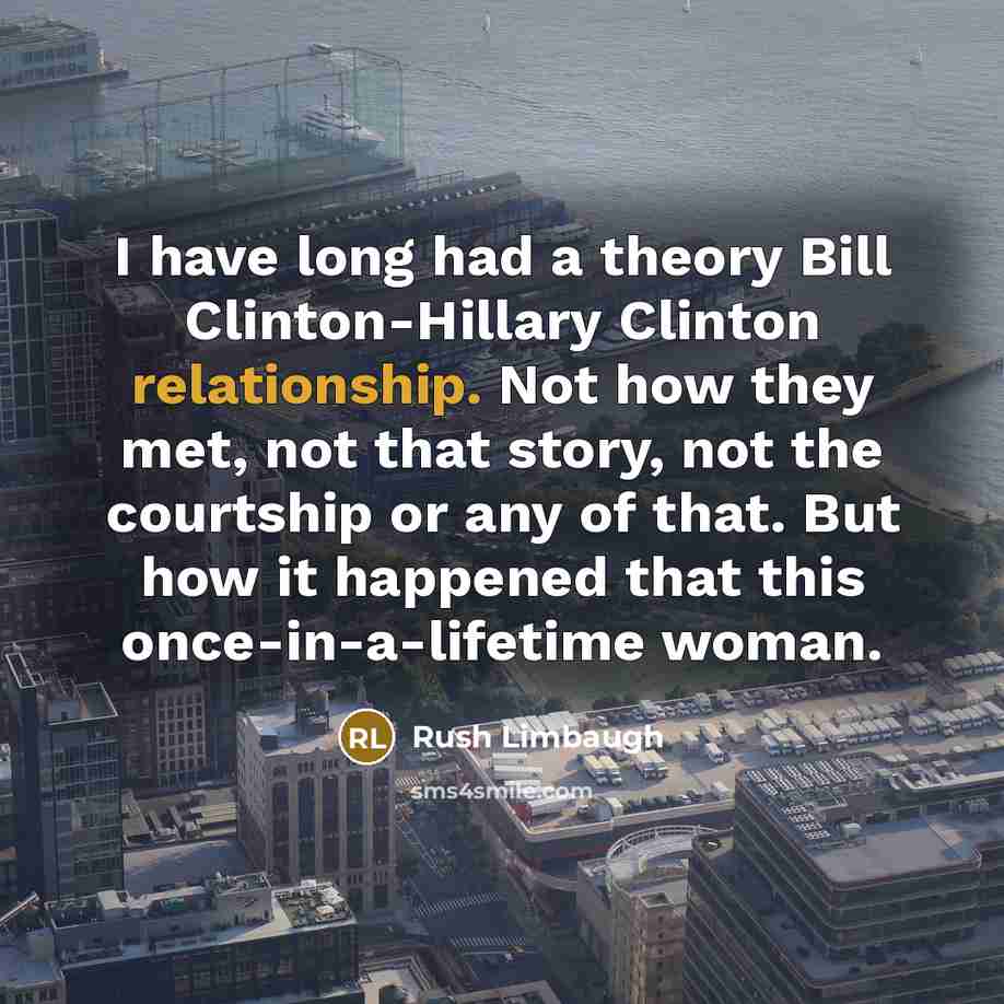 “I have long had a theory Bill Clinton-Hillary Clinton relationship. Not how they met, not that story, not the courtship or any of that. But how it happened that this once-in-a-lifetime woman.” quote by Rush Limbaugh