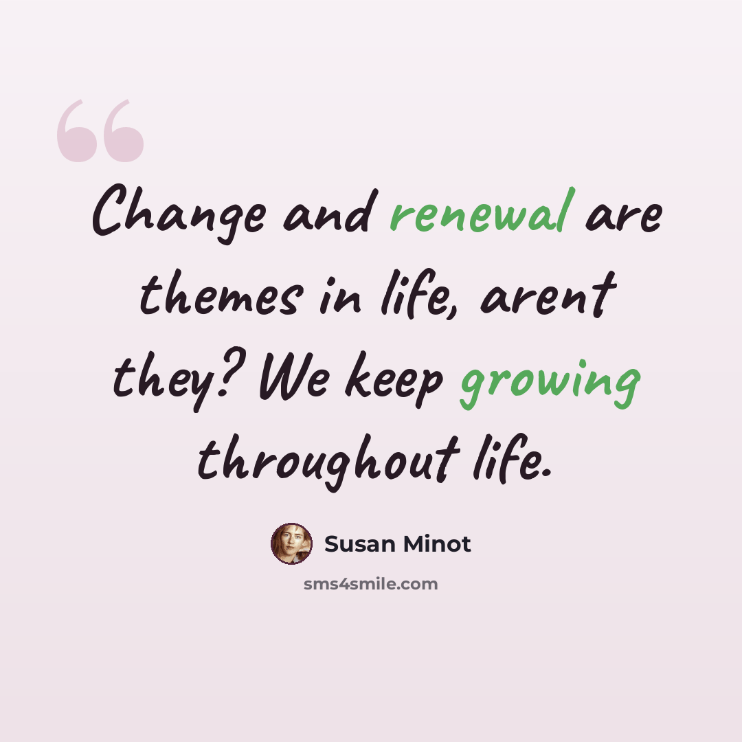 “Change and renewal are themes in life, arent they? We keep growing throughout life.” quote by Susan Minot