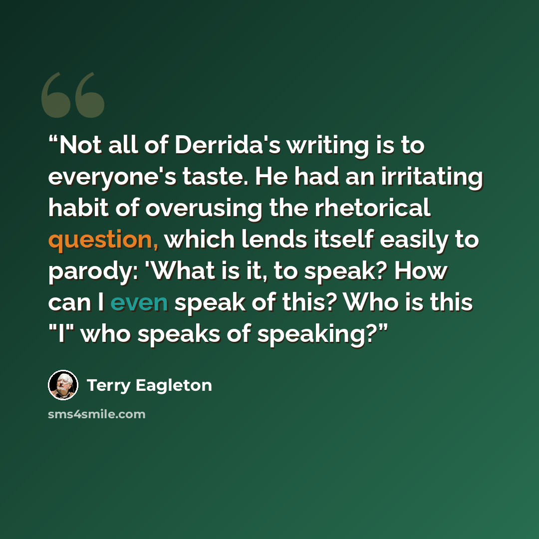 “Not all of Derrida's writing is to everyone's taste. He had an irritating habit of overusing the rhetorical question, which lends itself easily to parody: 'What is it, to speak? How can I even speak of this? Who is this "I" who speaks of speaking?” quote by Terry Eagleton