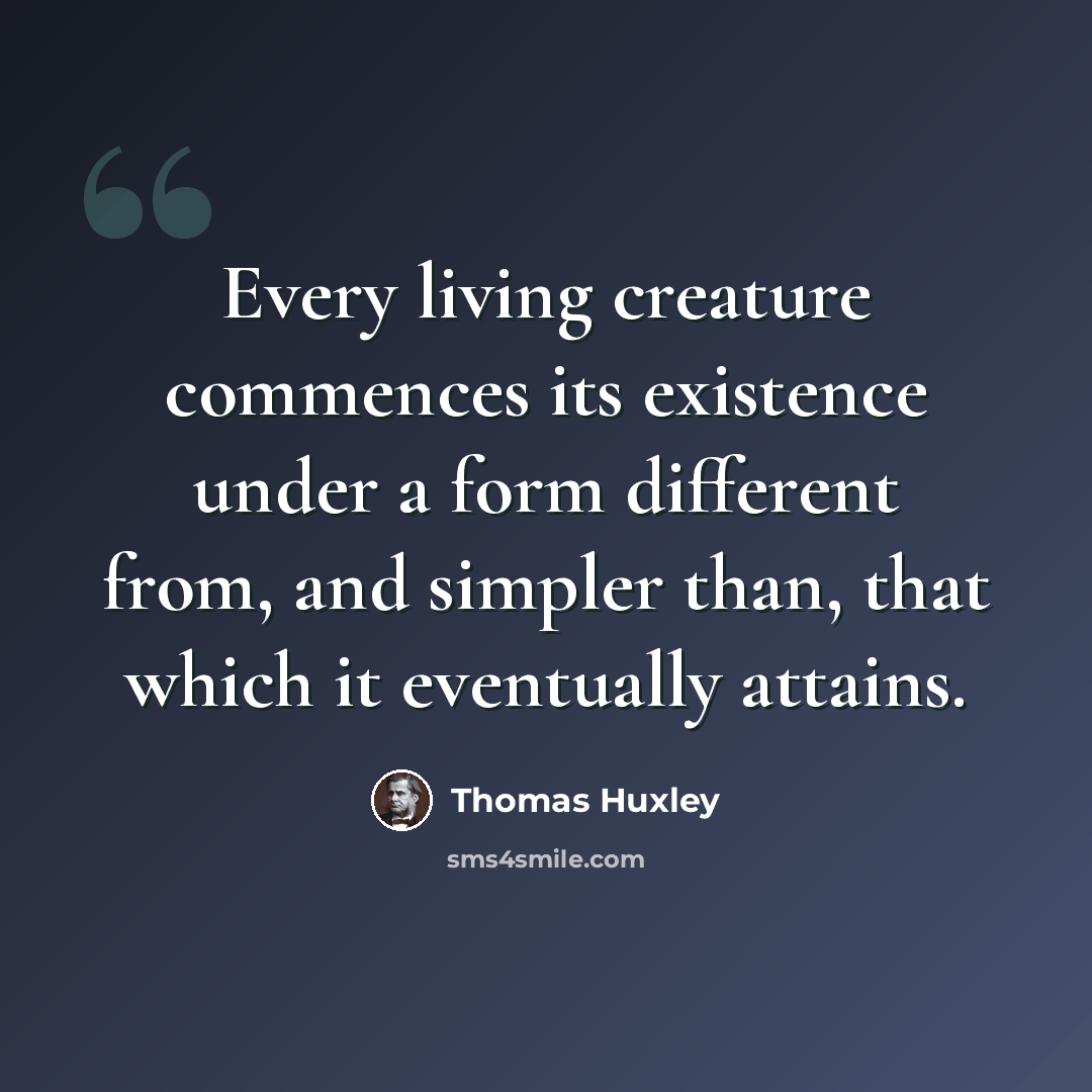“Every living creature commences its existence under a form different from, and simpler than, that which it eventually attains.” quote by Thomas Huxley