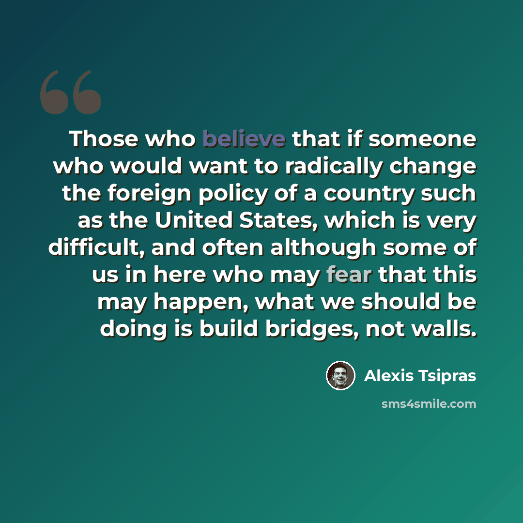 “Those who believe that if someone who would want to radically change the foreign policy of a country such as the United States, which is very difficult, and often although some of us in here who may fear that this may happen, what we should be doing is build bridges, not walls.” quote by Alexis Tsipras